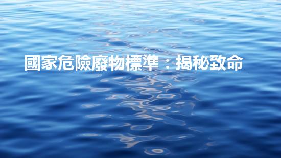 國家危險廢物標準：揭秘致命威脅！